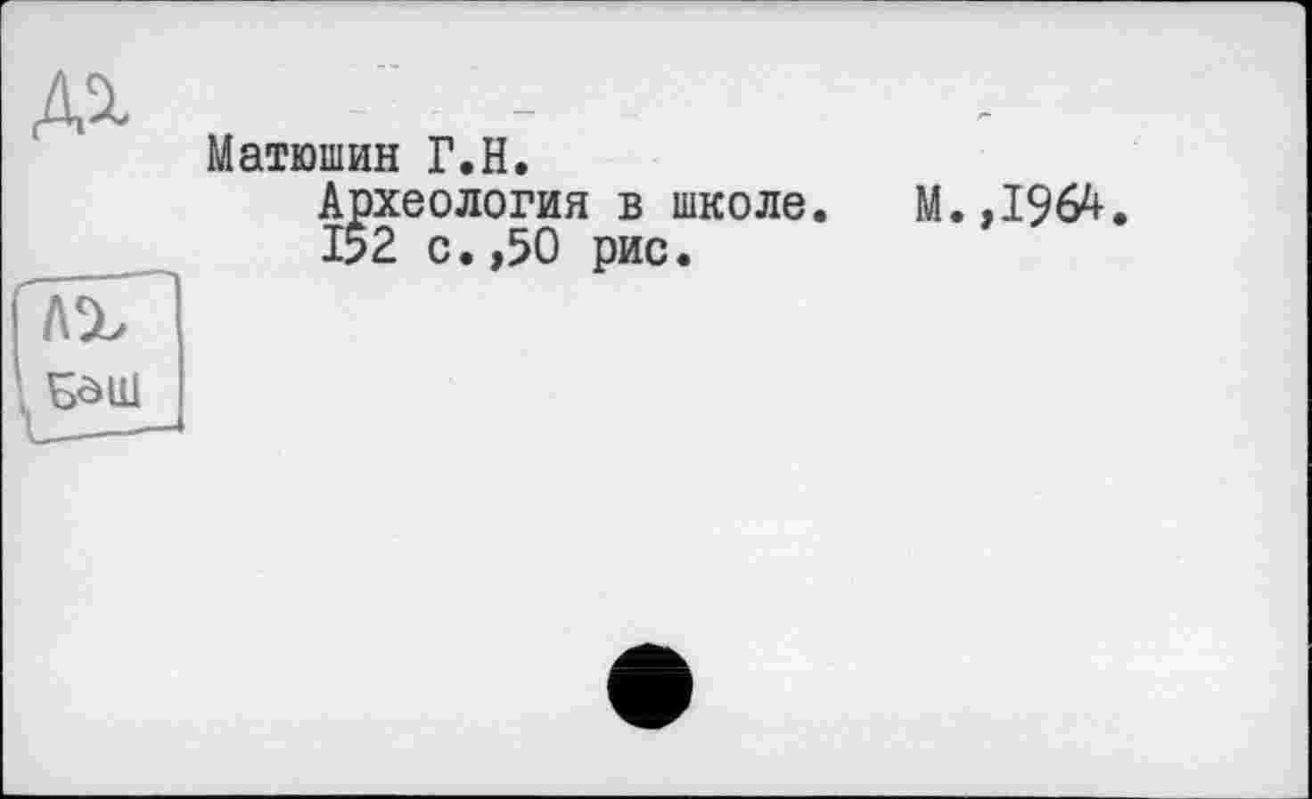 ﻿Матюшин Г.H.
Археология в школе. 152 с.,50 рис.
М.,1964.